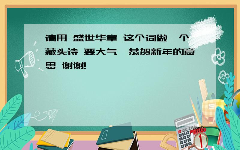 请用 盛世华章 这个词做一个藏头诗 要大气、恭贺新年的意思 谢谢!