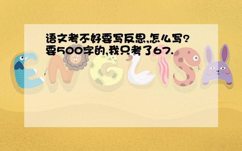 语文考不好要写反思,怎么写?要500字的,我只考了67.