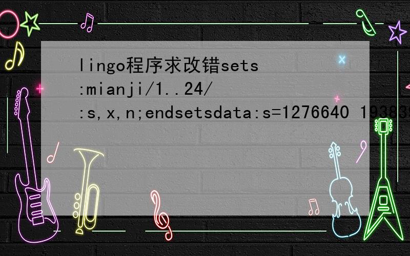 lingo程序求改错sets:mianji/1..24/:s,x,n;endsetsdata:s=1276640 1938396 1276640 1637792 1635150 1938396 1635150 1938396 1470144 1626880 1940352 1940352 1668000 1430000 939231 1575196 1540000 1540000 110050 110700 218325 326600 290390 1171240;x=867