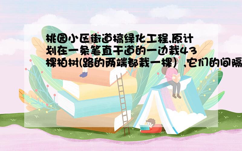 桃园小区街道搞绿化工程,原计划在一条笔直干道的一边栽43棵柏树(路的两端都栽一棵）,它们的间隔是3米,但实际只栽了22棵柏树,它们之间的间隔是几米?