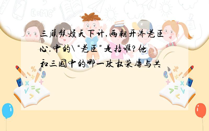 三顾频烦天下计,两朝开济老臣心.中的\“老臣”是指谁?他和三国中的哪一政权荣辱与共