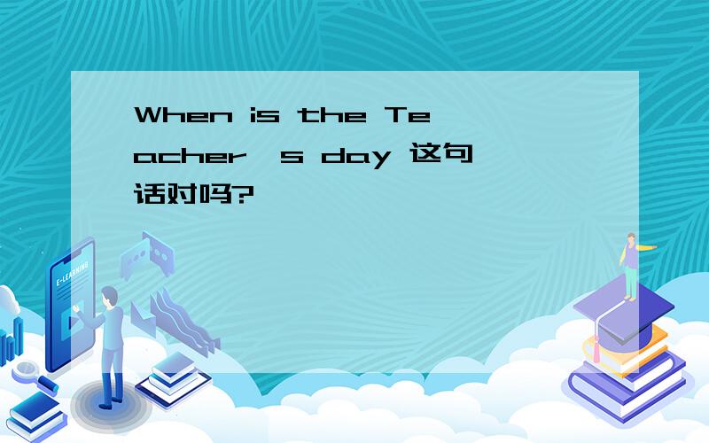 When is the Teacher's day 这句话对吗?