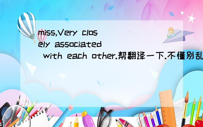 miss,Very closely associated with each other.帮翻译一下.不懂别乱说.