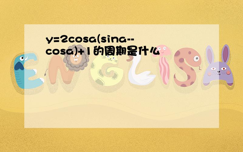 y=2cosa(sina--cosa)+1的周期是什么