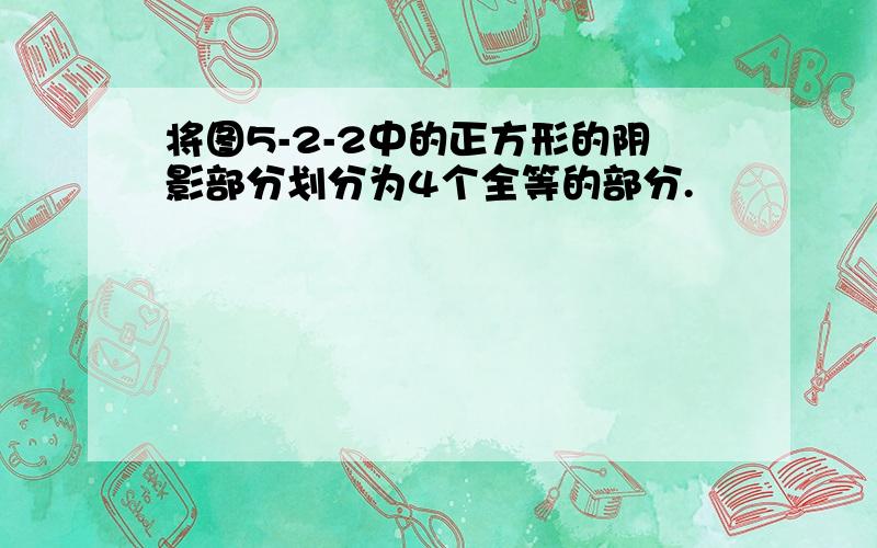 将图5-2-2中的正方形的阴影部分划分为4个全等的部分.