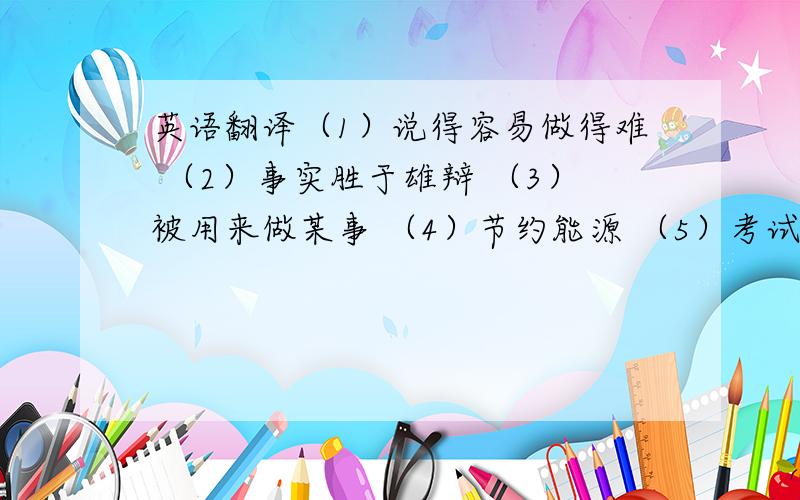 英语翻译（1）说得容易做得难 （2）事实胜于雄辩 （3）被用来做某事 （4）节约能源 （5）考试不及格 （6）看见某人正在做某事 （7）把...倒入...（8）某处有某人正在做某事 （9）野炊 （10