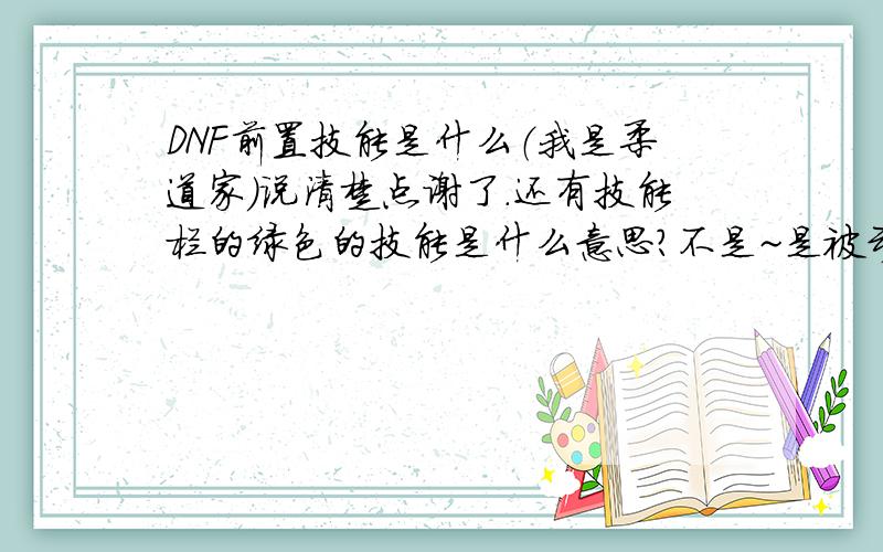 DNF前置技能是什么（我是柔道家）说清楚点谢了.还有技能栏的绿色的技能是什么意思?不是~是被动的!如何使用被动技能~等到什么时候才能学那些被动的