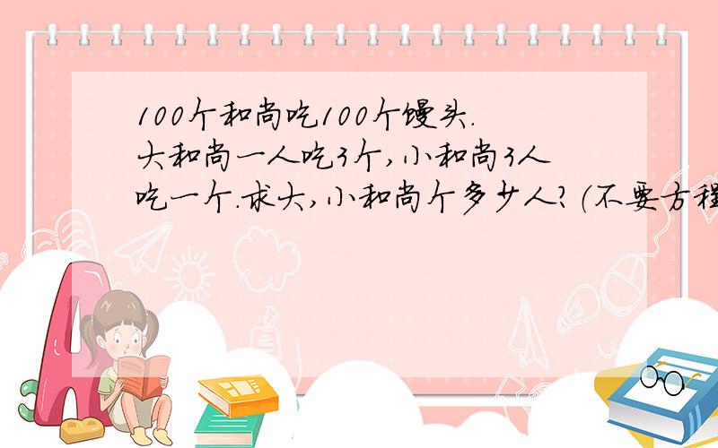 100个和尚吃100个馒头.大和尚一人吃3个,小和尚3人吃一个.求大,小和尚个多少人?（不要方程.）