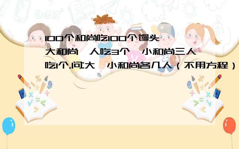 100个和尚吃100个馒头,大和尚一人吃3个,小和尚三人吃1个.问:大、小和尚各几人（不用方程）