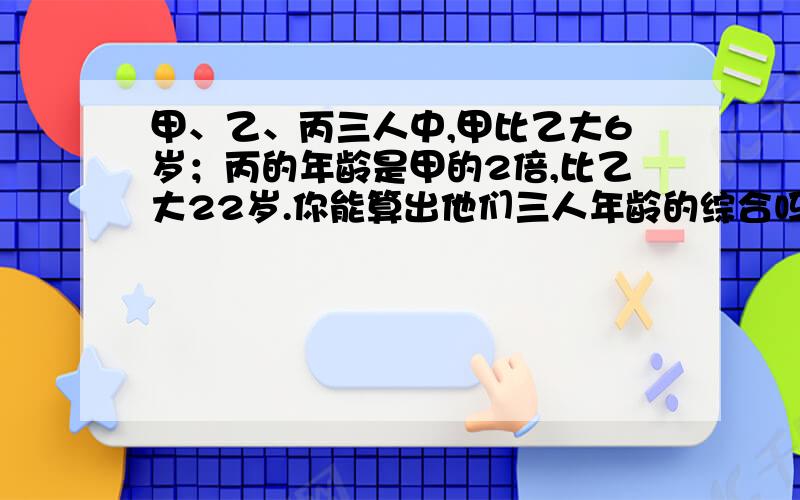 甲、乙、丙三人中,甲比乙大6岁；丙的年龄是甲的2倍,比乙大22岁.你能算出他们三人年龄的综合吗?要有算式