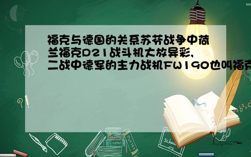 福克与德国的关系苏芬战争中荷兰福克D21战斗机大放异彩,二战中德军的主力战机FW190也叫福克-沃尔夫,然而后者的设计师是谭克,让人弄不明白福克公司与德军的关系.