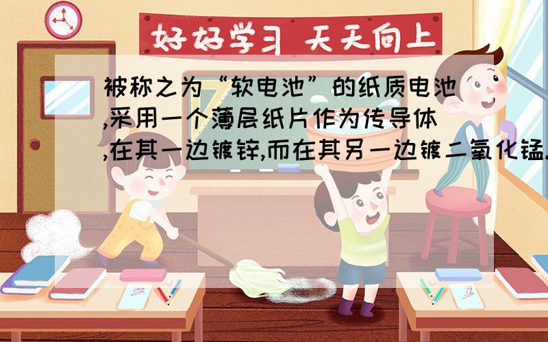 被称之为“软电池”的纸质电池,采用一个薄层纸片作为传导体,在其一边镀锌,而在其另一边镀二氧化锰.在纸内的离子“流过”水和氯化锌组成的电解液.电池总反应为：Zn + 2 MnO2十H2O = ZnO + 2Mn