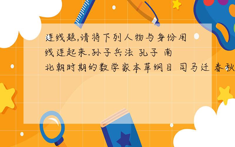 连线题,请将下列人物与身份用线连起来.孙子兵法 孔子 南北朝时期的数学家本草纲目 司马迁 春秋时期的军事家麻沸散 李时珍 东汉时期的医学家春秋 华佗 明朝时期的医药学家史记 祖冲之