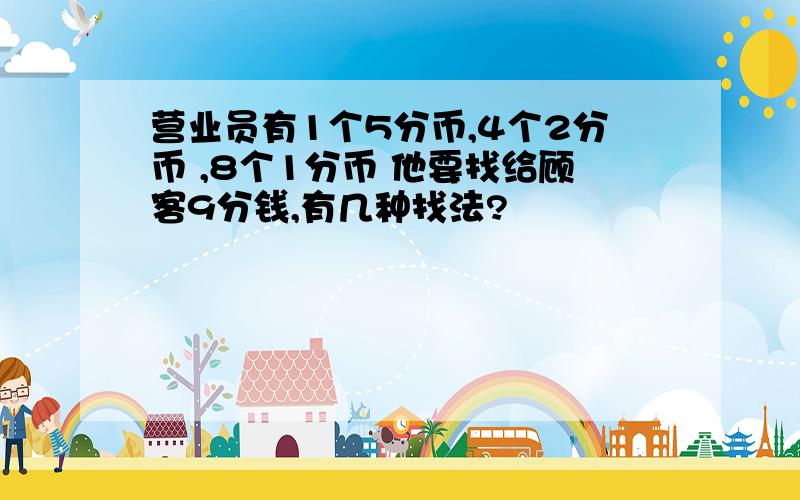 营业员有1个5分币,4个2分币 ,8个1分币 他要找给顾客9分钱,有几种找法?