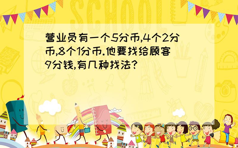 营业员有一个5分币,4个2分币,8个1分币.他要找给顾客9分钱,有几种找法?