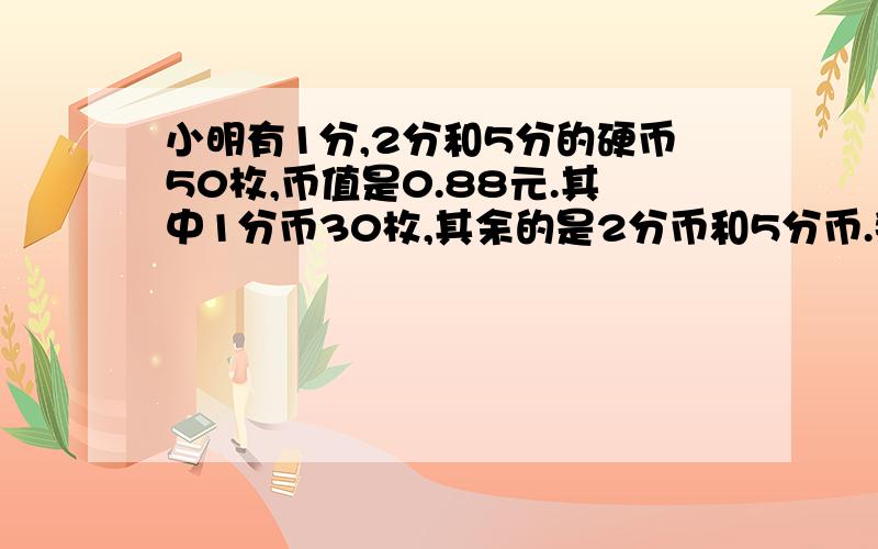 小明有1分,2分和5分的硬币50枚,币值是0.88元.其中1分币30枚,其余的是2分币和5分币.那么分币和5分币各多少枚?