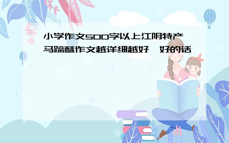 小学作文500字以上江阴特产马蹄酥作文越详细越好,好的话,