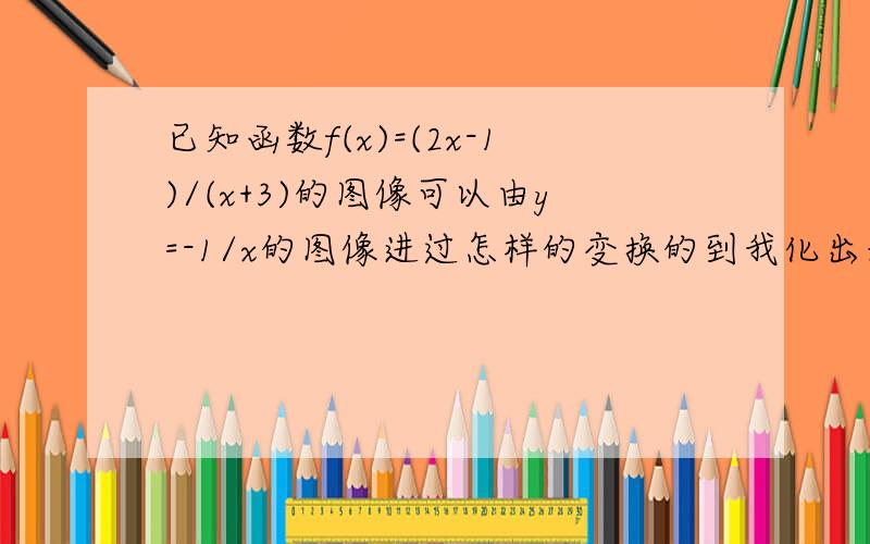 已知函数f(x)=(2x-1)/(x+3)的图像可以由y=-1/x的图像进过怎样的变换的到我化出来是y=2-7/(x+3)应该是怎么变幻的啊……