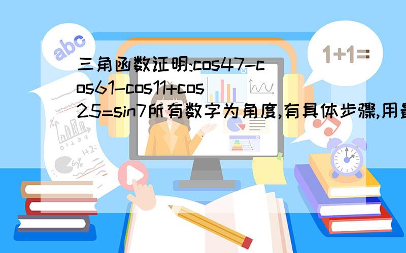 三角函数证明:cos47-cos61-cos11+cos25=sin7所有数字为角度,有具体步骤,用最简单直接的思路，