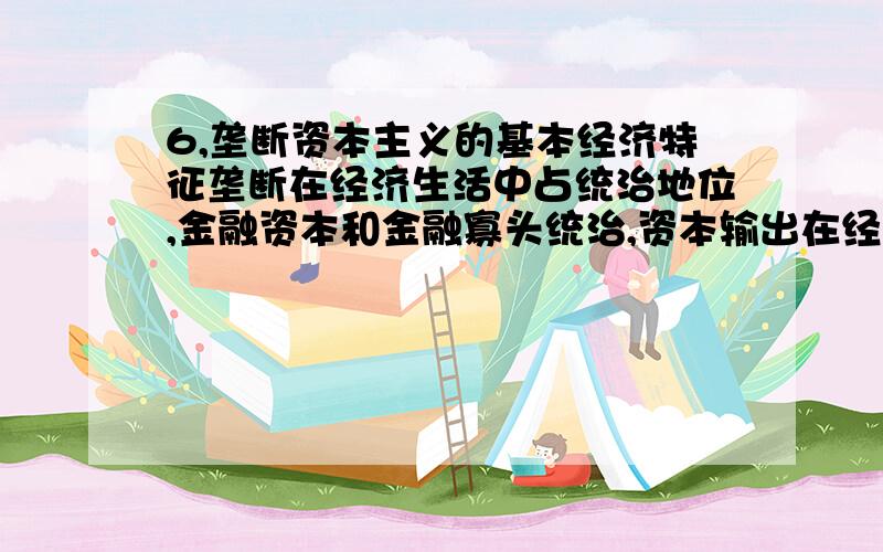 6,垄断资本主义的基本经济特征垄断在经济生活中占统治地位,金融资本和金融寡头统治,资本输出在经济生活中占重要地位,国际垄断同盟在经济上瓜分世界,垄断资本主义列强瓜分和重新瓜分