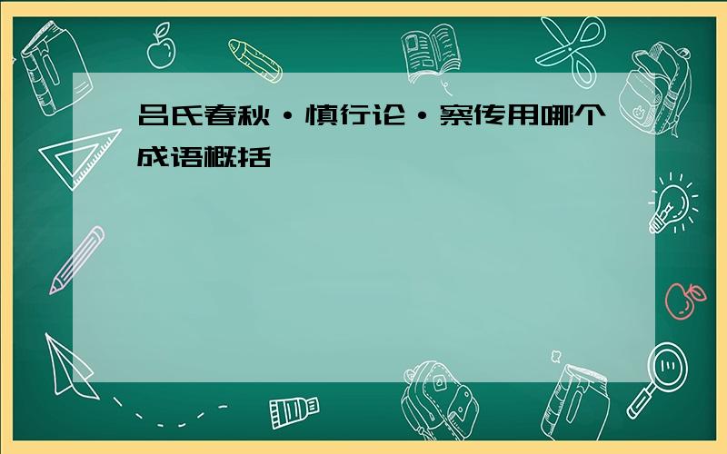 吕氏春秋·慎行论·察传用哪个成语概括