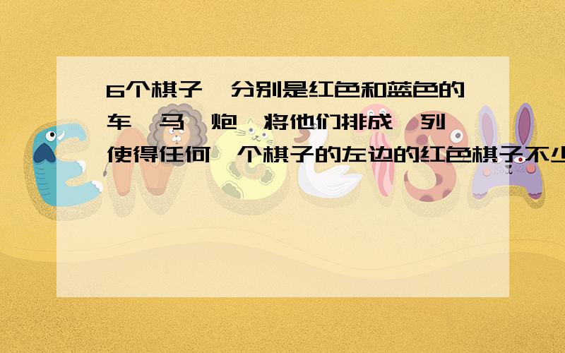 6个棋子,分别是红色和蓝色的车、马、炮,将他们排成一列,使得任何一个棋子的左边的红色棋子不少于蓝色棋子,请问有多少种排列方式?