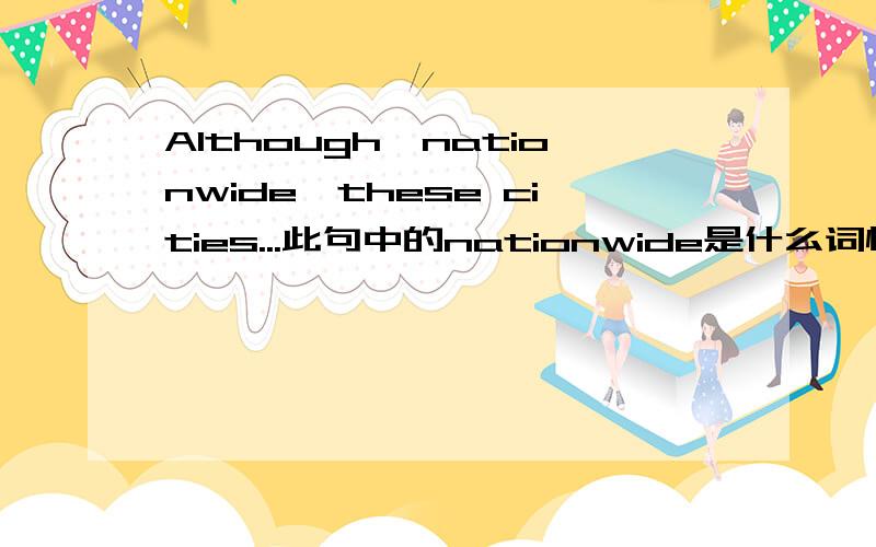 Although,nationwide,these cities...此句中的nationwide是什么词性?Although,nationwide,these cities are not as large as those in China,they have world-famous football teams and smoe of them even have two!此句中的nationwide是什么词性?