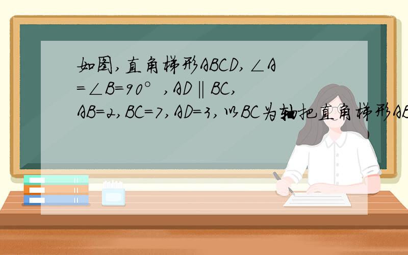 如图,直角梯形ABCD,∠A=∠B=90°,AD‖BC,AB=2,BC=7,AD=3,以BC为轴把直角梯形ABCD旋转一周求的几何体的表如图,直角梯形ABCD,∠A=∠B=90°,AD‖BC,AB=2,BC=7,AD=3,以BC为轴把直角梯形ABCD旋转一周.求所得几何体