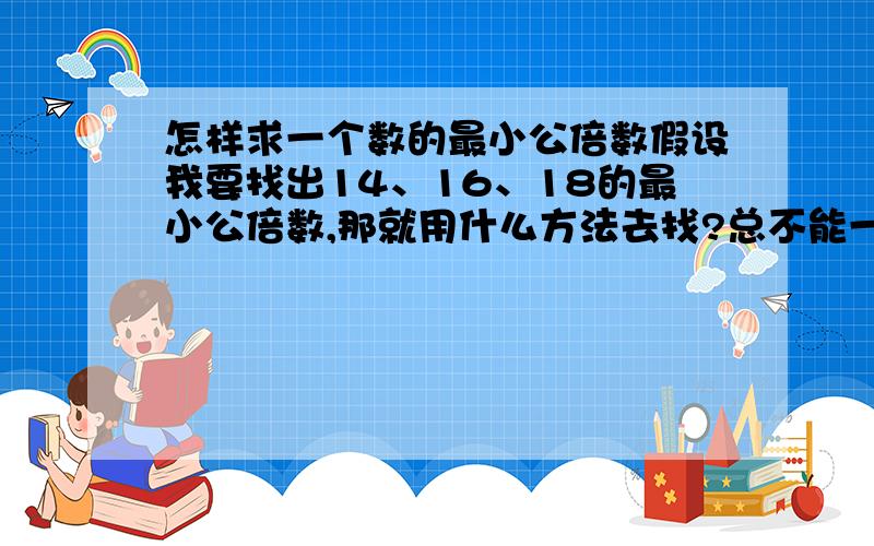 怎样求一个数的最小公倍数假设我要找出14、16、18的最小公倍数,那就用什么方法去找?总不能一个数一个数的找吧,难道试试这个不行就试试那个,这样等你找到就天都亮了~