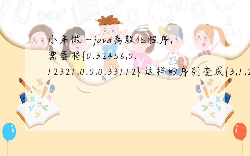 小弟做一java离散化程序,需要将{0.32456,0.12321,0.0,0.33112}这样的序列变成{3,1,2,4}型序列,这算是离散化吗?我看到有人说离散化是将一些数值分散在一定的区间中,我这里不是要区间啊,只是要把这