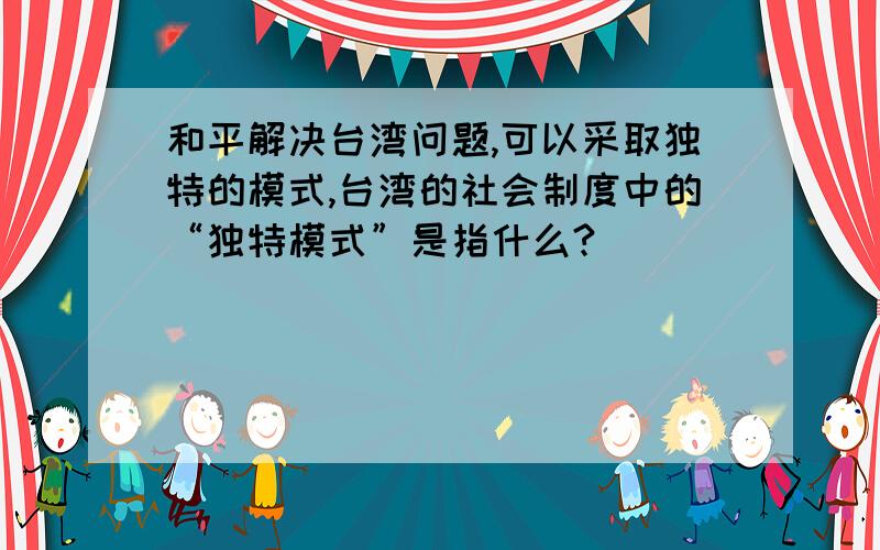 和平解决台湾问题,可以采取独特的模式,台湾的社会制度中的“独特模式”是指什么?