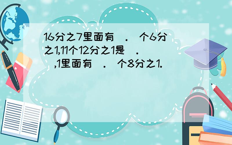 16分之7里面有（.）个6分之1,11个12分之1是（.）,1里面有（.）个8分之1.