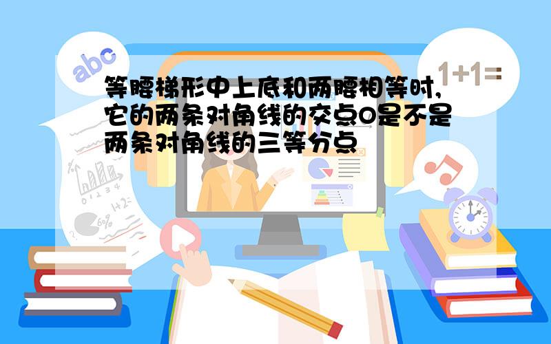 等腰梯形中上底和两腰相等时,它的两条对角线的交点O是不是两条对角线的三等分点