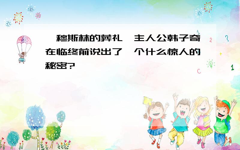 《穆斯林的葬礼》主人公韩子奇在临终前说出了一个什么惊人的秘密?