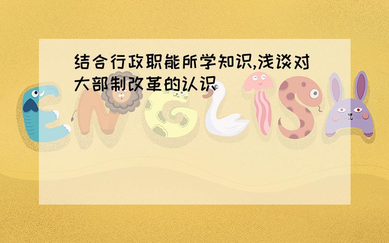 结合行政职能所学知识,浅谈对大部制改革的认识