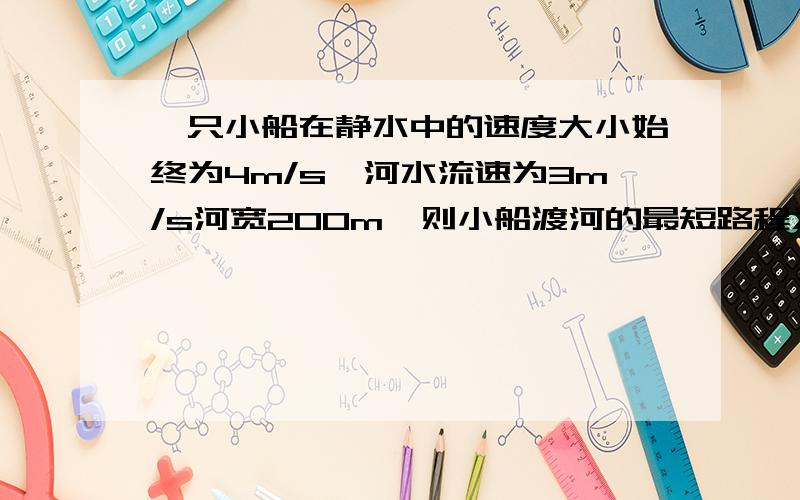 一只小船在静水中的速度大小始终为4m/s,河水流速为3m/s河宽200m,则小船渡河的最短路程为 m 最短时间为