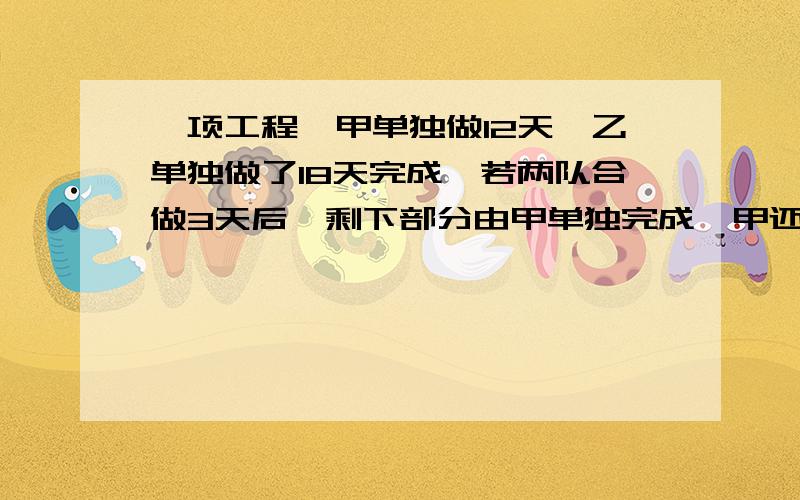 一项工程,甲单独做12天,乙单独做了18天完成,若两队合做3天后,剩下部分由甲单独完成,甲还需做多少天?