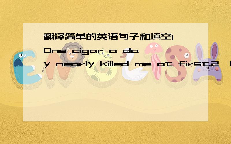 翻译简单的英语句子和填空1、One cigar a day nearly killed me at first.2、It's not easy to start smoking at my age.     3、It's h______ in July and August.4、It's w______ in Match,April and May.5、三月天有时刮风.   It's sometime