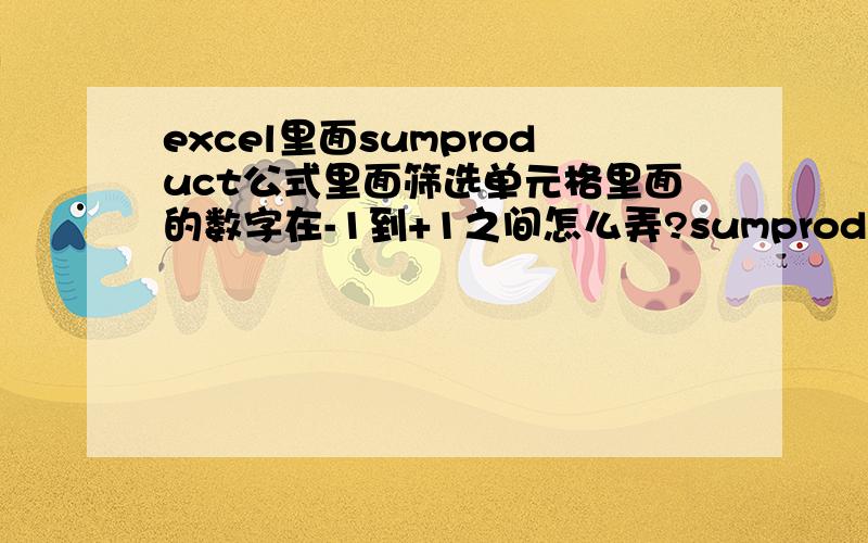 excel里面sumproduct公式里面筛选单元格里面的数字在-1到+1之间怎么弄?sumproduct公式里面筛选单元格里面的数字在-1到+1之间怎么弄?比如sumproduct((A1:A20=C3)*D4:D6)c3=2里面能不能取值1、2、3