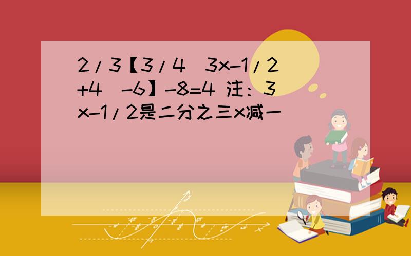 2/3【3/4（3x-1/2+4）-6】-8=4 注：3x-1/2是二分之三x减一