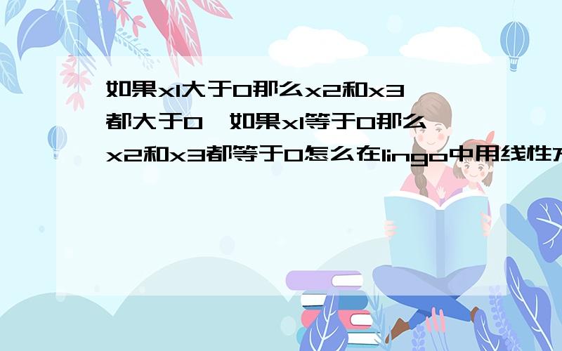 如果x1大于0那么x2和x3都大于0,如果x1等于0那么x2和x3都等于0怎么在lingo中用线性方程表示和编程x1,x2,x3都是大于等于0 的