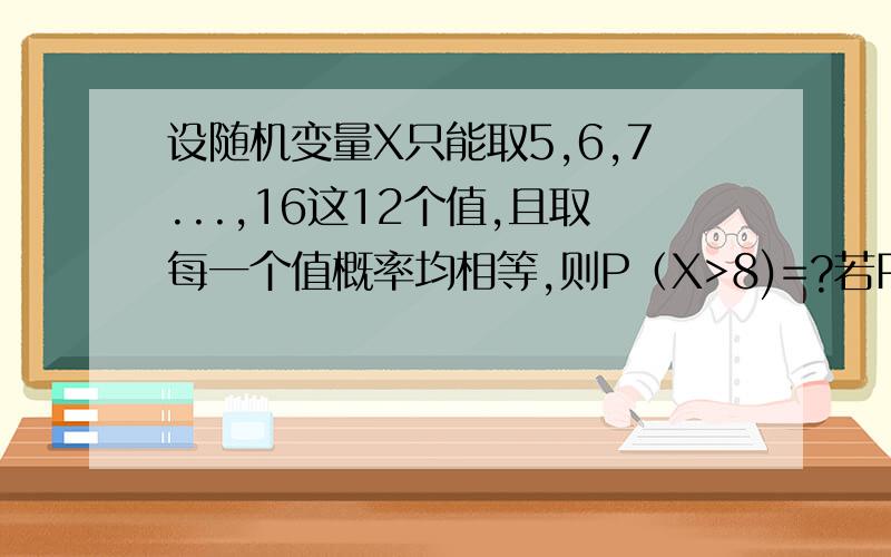 设随机变量X只能取5,6,7...,16这12个值,且取每一个值概率均相等,则P（X>8)=?若P(X