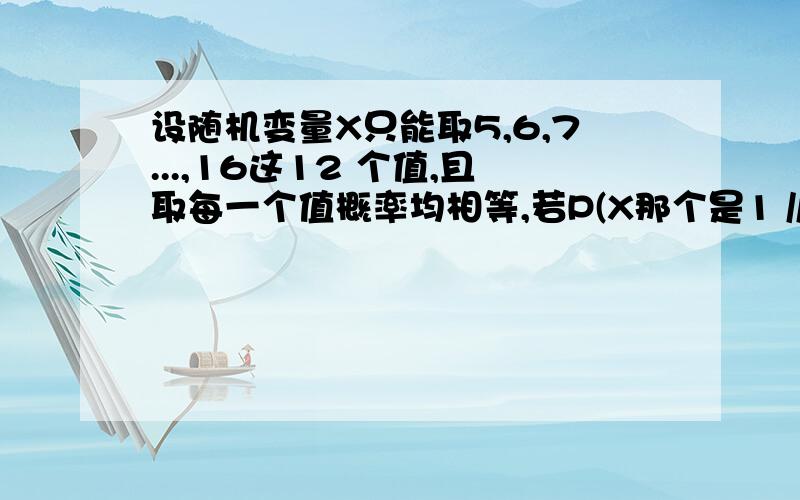 设随机变量X只能取5,6,7...,16这12 个值,且取每一个值概率均相等,若P(X那个是1 // 12。