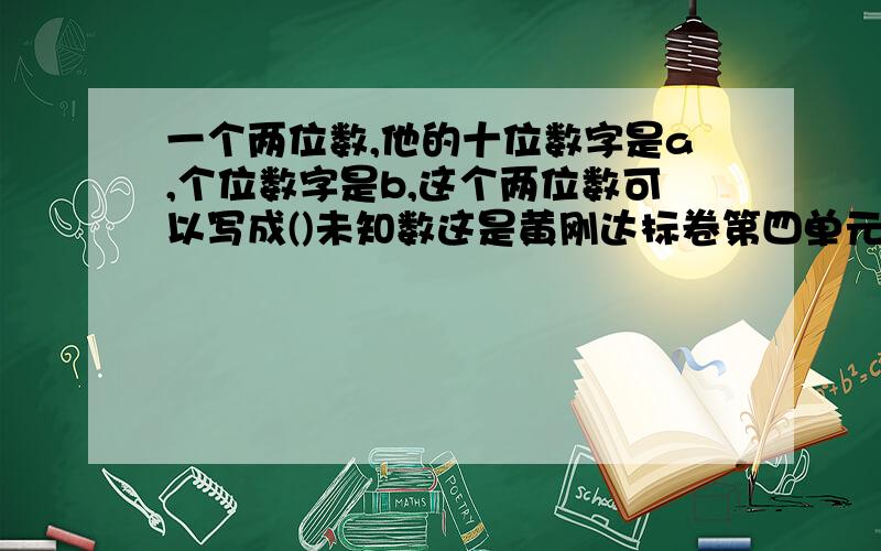 一个两位数,他的十位数字是a,个位数字是b,这个两位数可以写成()未知数这是黄刚达标卷第四单元的为什么？甲数比乙数的2倍少五，乙数是x，甲数是（）