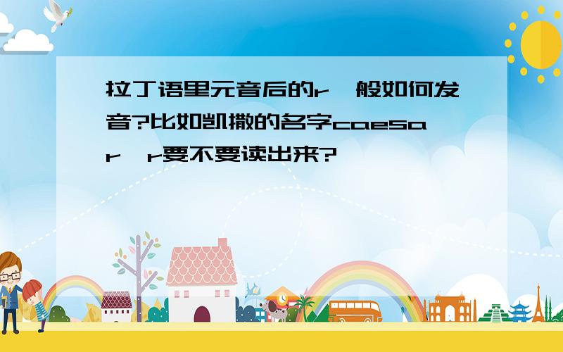 拉丁语里元音后的r一般如何发音?比如凯撒的名字caesar,r要不要读出来?