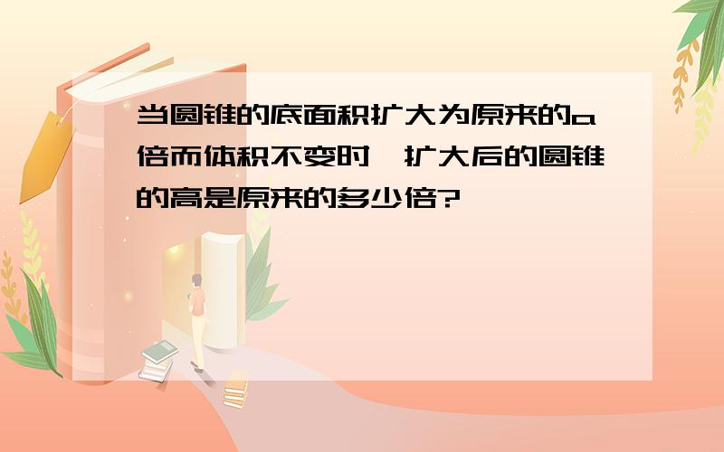 当圆锥的底面积扩大为原来的a倍而体积不变时,扩大后的圆锥的高是原来的多少倍?