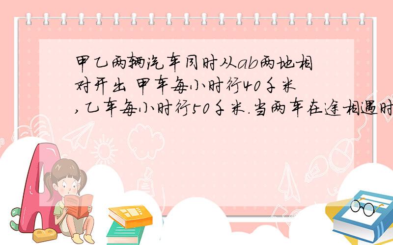 甲乙两辆汽车同时从ab两地相对开出 甲车每小时行40千米,乙车每小时行50千米.当两车在途相遇时,离中点60千米,求A.B两地的距离.