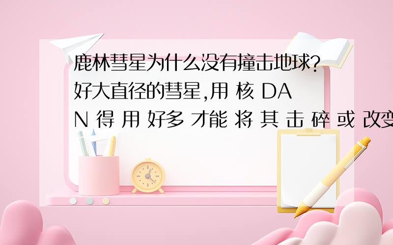 鹿林彗星为什么没有撞击地球?好大直径的彗星,用 核 DAN 得 用 好多 才能 将 其 击 碎 或 改变 轨道,而且 还 得 计算 轨道周期核 DAN 还 得 有 东西 运载出大气层 等等等等.总之,太遗憾了,如果