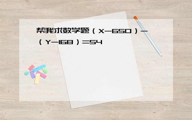 帮我求数学题（X-650）-（Y-168）=54