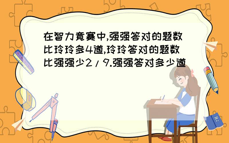 在智力竟赛中,强强答对的题数比玲玲多4道,玲玲答对的题数比强强少2/9.强强答对多少道